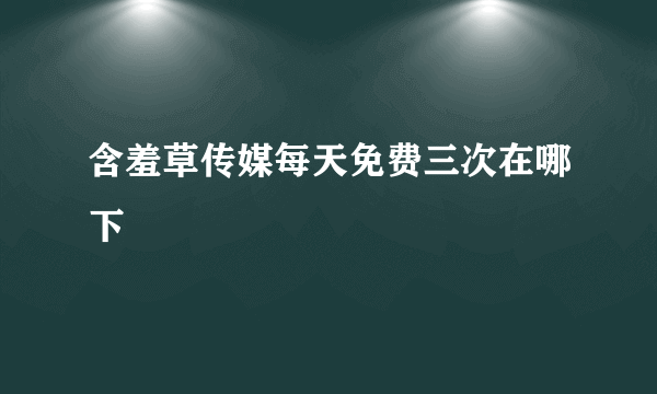 含羞草传媒每天免费三次在哪下