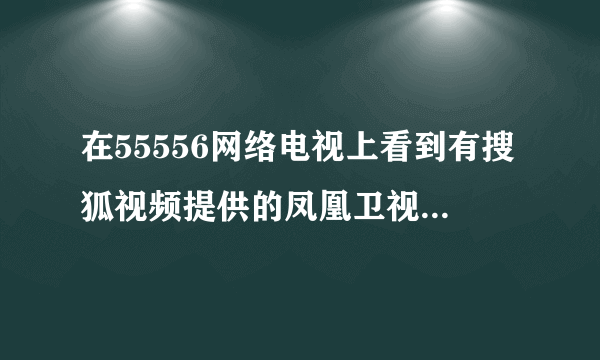 在55556网络电视上看到有搜狐视频提供的凤凰卫视的信号,在搜狐视频直播网页中为什么没有