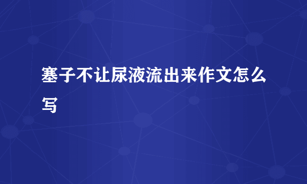 塞子不让尿液流出来作文怎么写