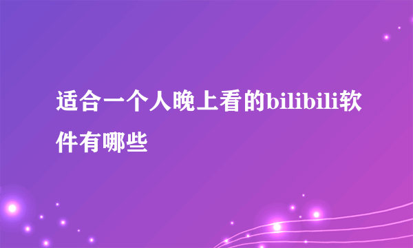 适合一个人晚上看的bilibili软件有哪些