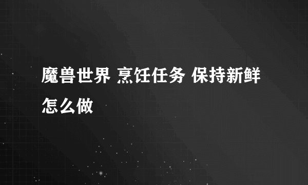 魔兽世界 烹饪任务 保持新鲜 怎么做