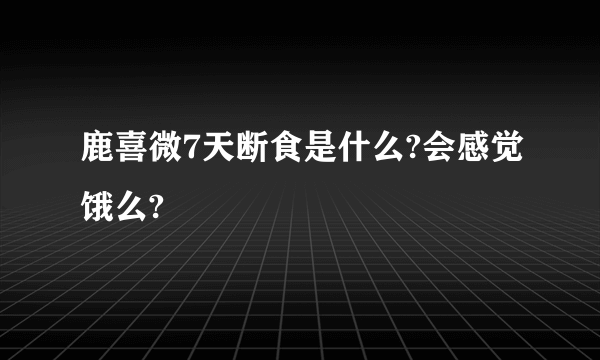 鹿喜微7天断食是什么?会感觉饿么?