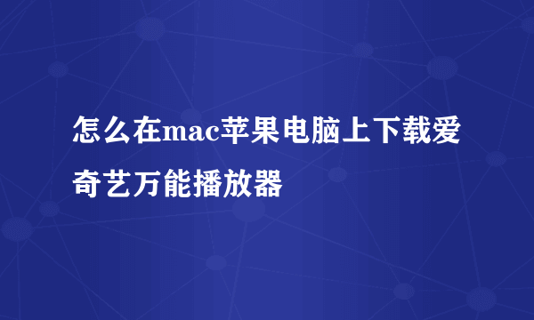 怎么在mac苹果电脑上下载爱奇艺万能播放器