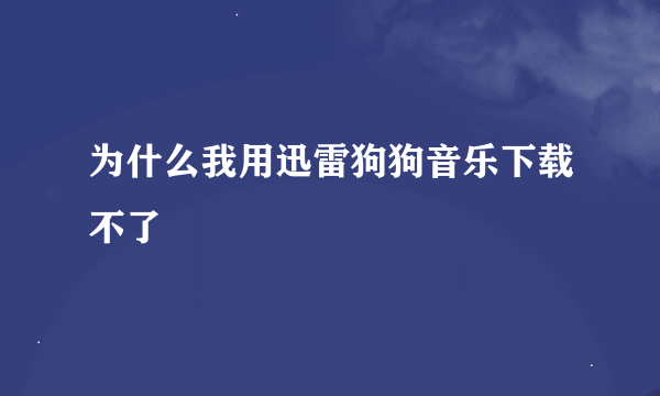 为什么我用迅雷狗狗音乐下载不了