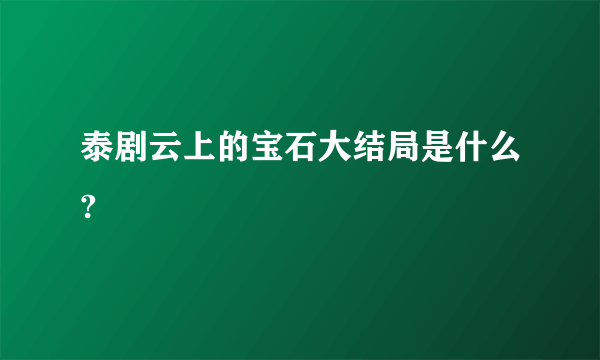 泰剧云上的宝石大结局是什么?