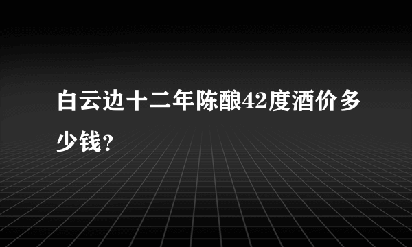 白云边十二年陈酿42度酒价多少钱？