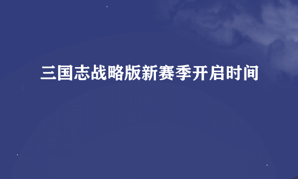 三国志战略版新赛季开启时间