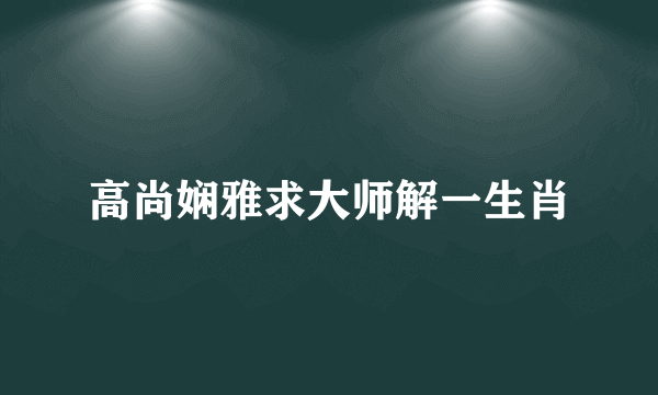 高尚娴雅求大师解一生肖