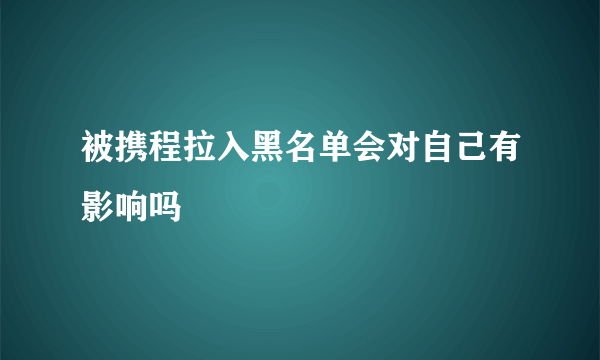 被携程拉入黑名单会对自己有影响吗