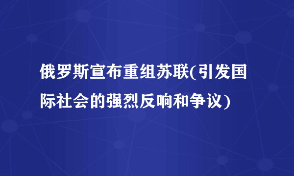 俄罗斯宣布重组苏联(引发国际社会的强烈反响和争议)