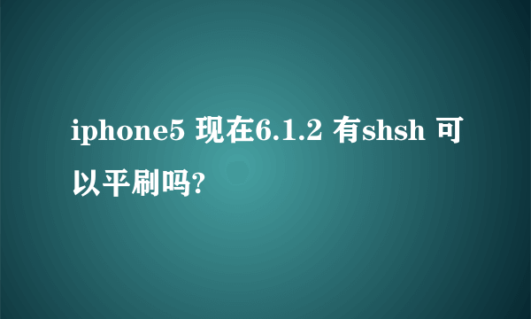 iphone5 现在6.1.2 有shsh 可以平刷吗?