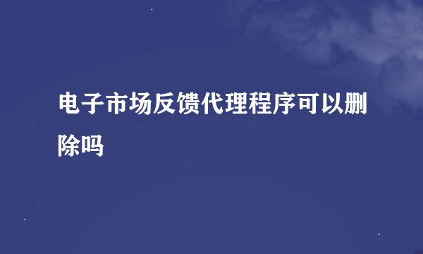 电子市场反馈代理程序可以删除吗