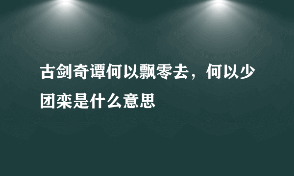 古剑奇谭何以飘零去，何以少团栾是什么意思