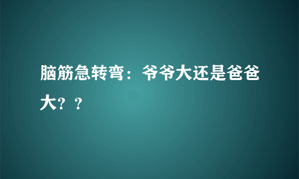 脑筋急转弯：爷爷大还是爸爸大？？