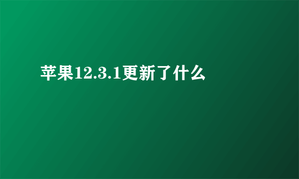 苹果12.3.1更新了什么