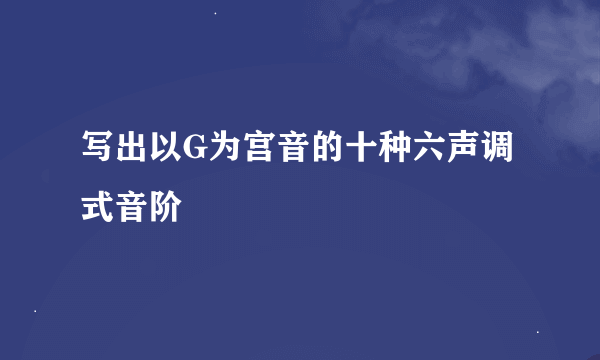 写出以G为宫音的十种六声调式音阶