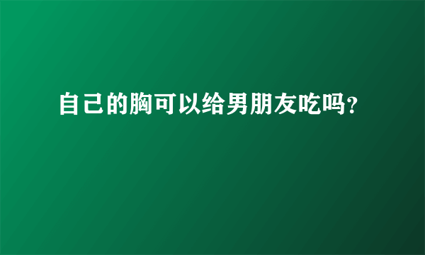 自己的胸可以给男朋友吃吗？