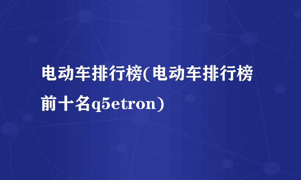 电动车排行榜(电动车排行榜前十名q5etron)