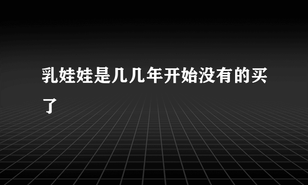 乳娃娃是几几年开始没有的买了