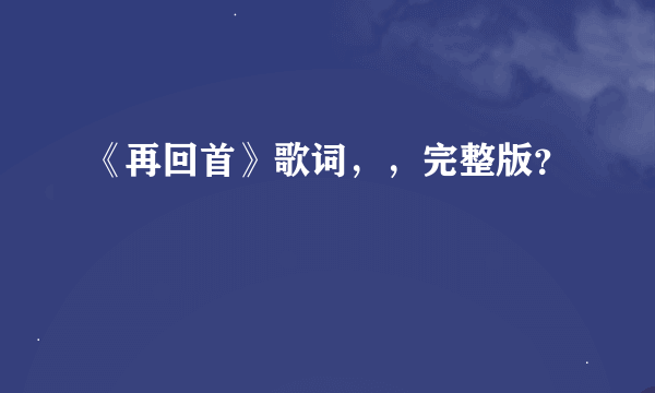 《再回首》歌词，，完整版？