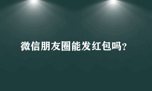 微信朋友圈能发红包吗？