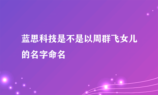 蓝思科技是不是以周群飞女儿的名字命名