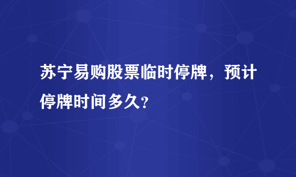 苏宁易购股票临时停牌，预计停牌时间多久？