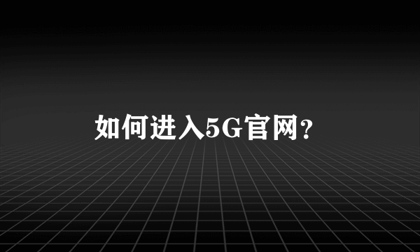 如何进入5G官网？