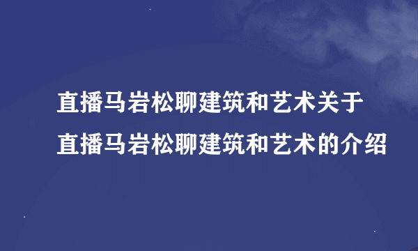 直播马岩松聊建筑和艺术关于直播马岩松聊建筑和艺术的介绍