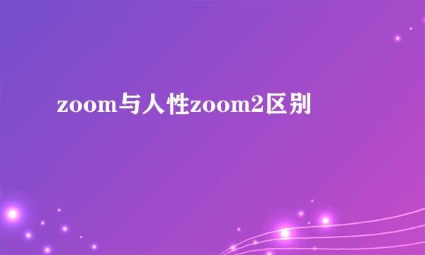 zoom与人性zoom2区别