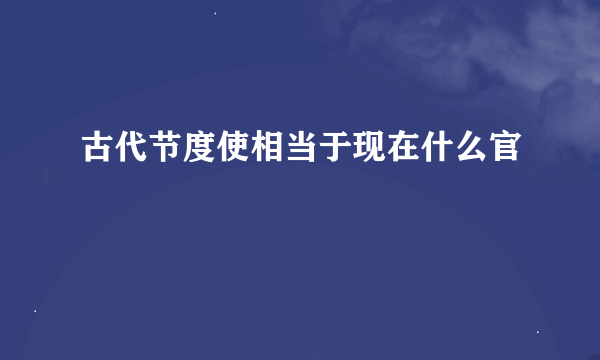 古代节度使相当于现在什么官