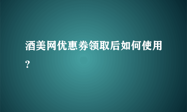 酒美网优惠券领取后如何使用?