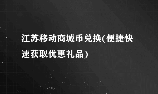 江苏移动商城币兑换(便捷快速获取优惠礼品)