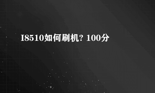 I8510如何刷机? 100分