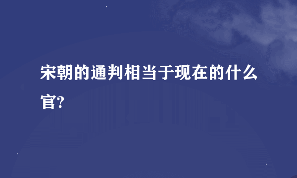 宋朝的通判相当于现在的什么官?