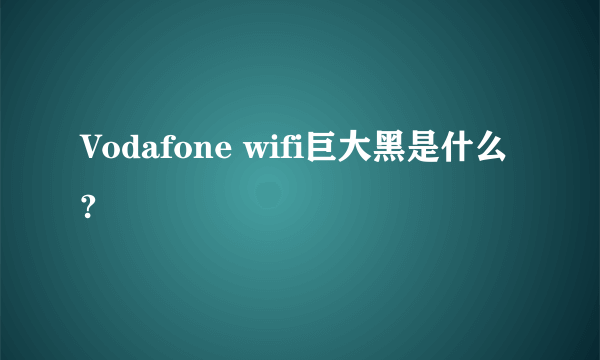 Vodafone wifi巨大黑是什么?