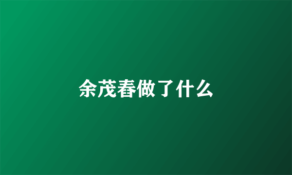 余茂舂做了什么