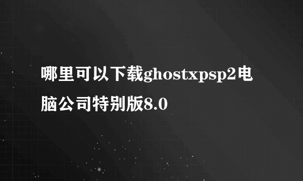 哪里可以下载ghostxpsp2电脑公司特别版8.0