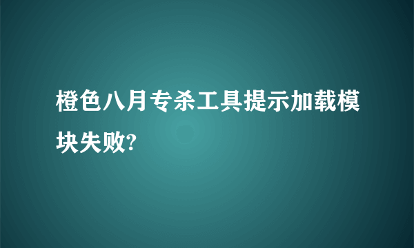 橙色八月专杀工具提示加载模块失败?