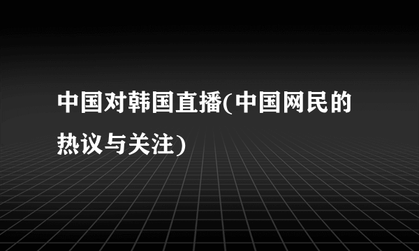 中国对韩国直播(中国网民的热议与关注)