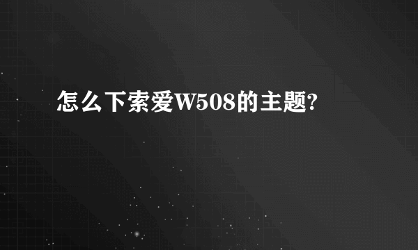 怎么下索爱W508的主题?