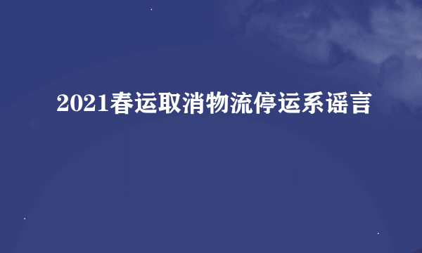 2021春运取消物流停运系谣言