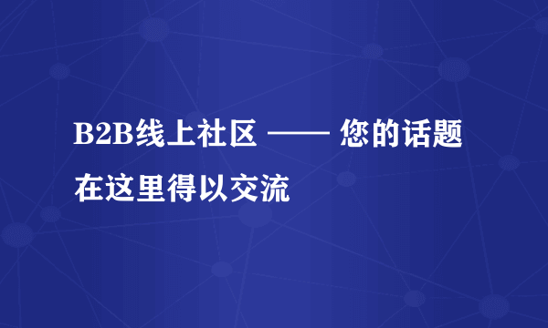 B2B线上社区 —— 您的话题在这里得以交流