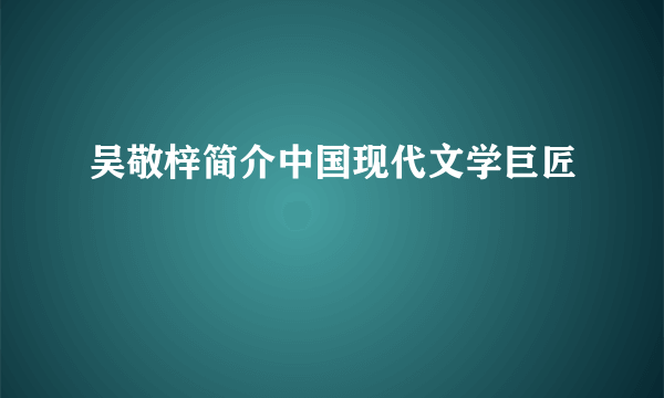 吴敬梓简介中国现代文学巨匠