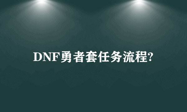 DNF勇者套任务流程?