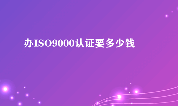 办ISO9000认证要多少钱