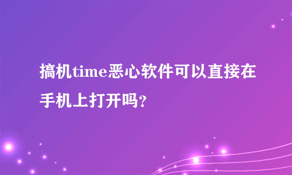 搞机time恶心软件可以直接在手机上打开吗？