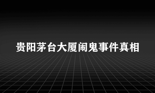 贵阳茅台大厦闹鬼事件真相