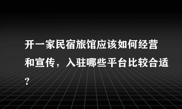 开一家民宿旅馆应该如何经营和宣传，入驻哪些平台比较合适？