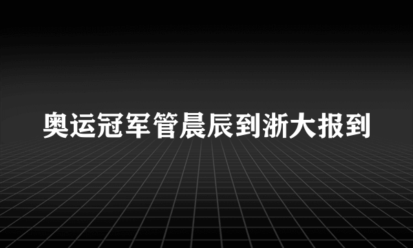 奥运冠军管晨辰到浙大报到